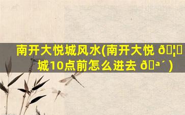 南开大悦城风水(南开大悦 🦈 城10点前怎么进去 🪴 )